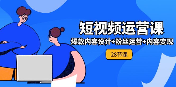 （11514期）0基础学习短视频运营-全套实战课，爆款内容设计+粉丝运营+内容变现(28节)-网创项目