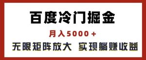 百度冷门掘金，月入5000+，无限矩阵放大，实现管道躺赚收益【揭秘】-网创项目