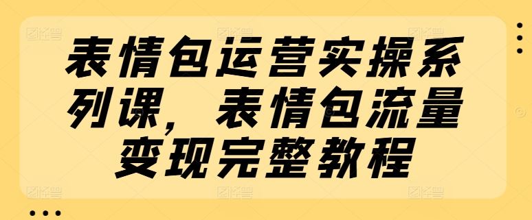 表情包运营实操系列课，表情包流量变现完整教程-网创项目