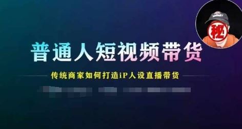 普通人短视频带货，传统商家如何打造IP人设直播带货-网创项目