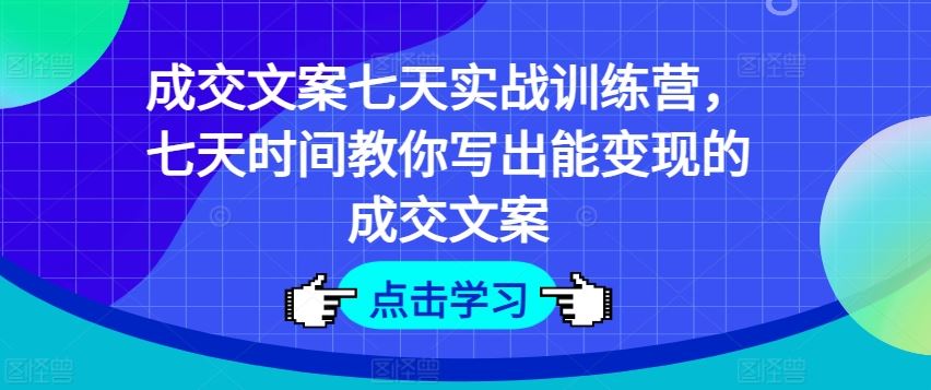 成交文案七天实战训练营，七天时间教你写出能变现的成交文案-网创项目