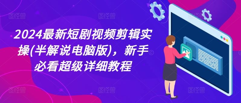 2024最新短剧视频剪辑实操(半解说电脑版)，新手必看超级详细教程-网创项目