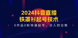 2024抖音直播铁罩衫起号技术，0作品0粉快速起号，日入四位数（14节课）-网创项目