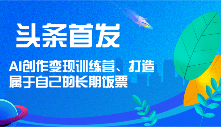 头条首发 AI创作变现训练营，打造属于自己的长期饭票-网创项目