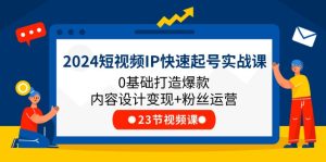 2024短视频IP快速起号实战课,0基础打造爆款内容设计变现+粉丝运营(23节)-网创项目