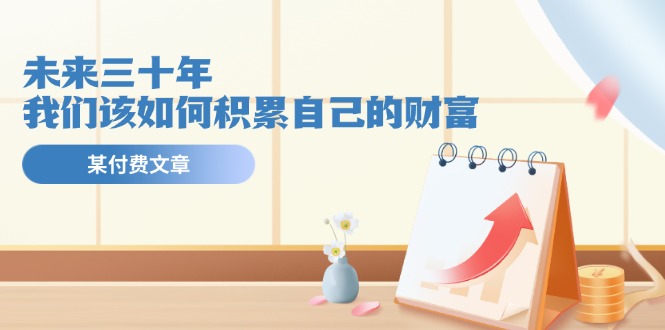 公众号付费文章《未来三十年，我们该如何积累自己的财富》-网创项目