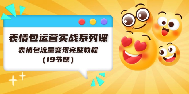 表情包运营实战系列课，表情包流量变现完整教程（19节课）-网创项目