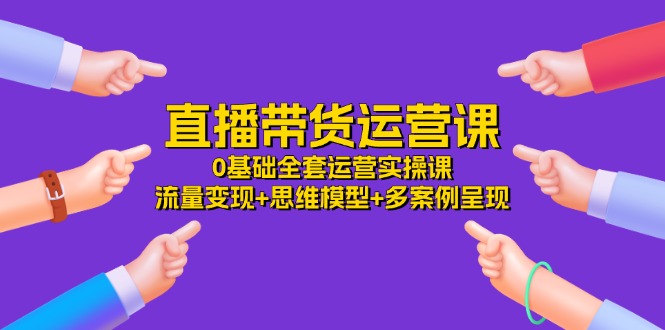 直播带货运营课，0基础全套运营实操 流量变现+思维模型+多案例呈现（34节）-网创项目