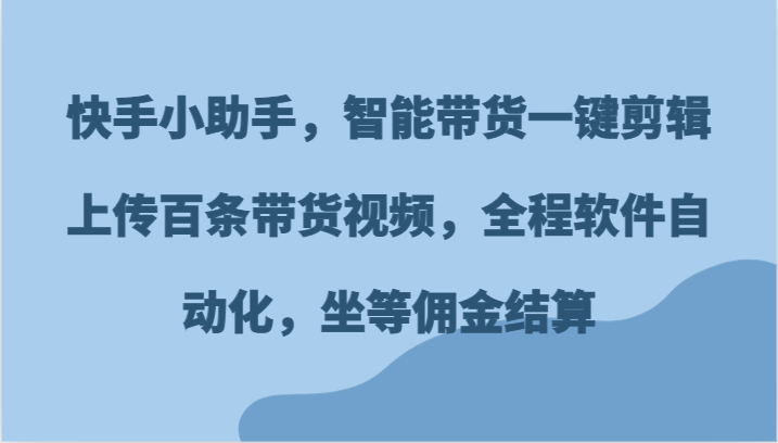 快手小助手，智能带货一键剪辑上传百条带货视频，全程软件自动化，坐等佣金结算-网创项目