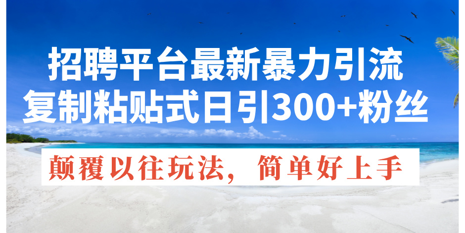 （11538期）招聘平台最新暴力引流，复制粘贴式日引300+粉丝，颠覆以往垃圾玩法，简…-网创项目