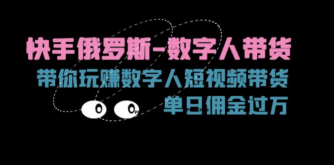 （11553期）快手俄罗斯-数字人带货，带你玩赚数字人短视频带货，单日佣金过万-网创项目