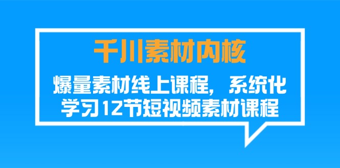 （11554期）千川素材-内核，爆量素材线上课程，系统化学习12节短视频素材课程-网创项目
