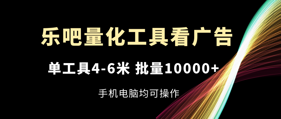 （11555期）乐吧量化工具看广告，单工具4-6米，批量10000+，手机电脑均可操作-网创项目