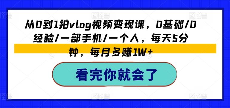 从0到1拍vlog视频变现课，0基础/0经验/一部手机/一个人，每天5分钟，每月多赚1W+-网创项目