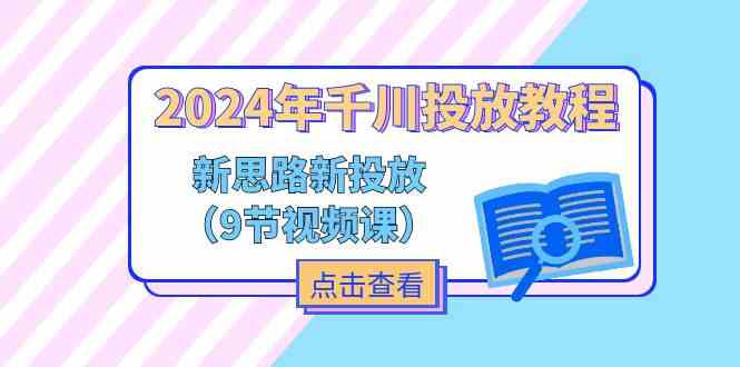 2024年千川投放教程，新思路+新投放（9节视频课）-网创项目