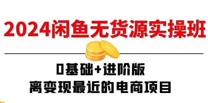 2024闲鱼无货源实操班：0基础+进阶版，离变现最近的电商项目（15节）-网创项目
