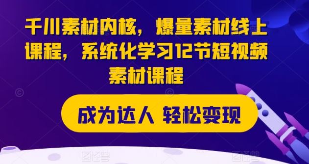 千川素材内核，爆量素材线上课程，系统化学习12节短视频素材课程-网创项目