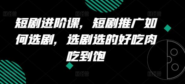 短剧进阶课，短剧推广如何选剧，选剧选的好吃肉吃到饱-网创项目