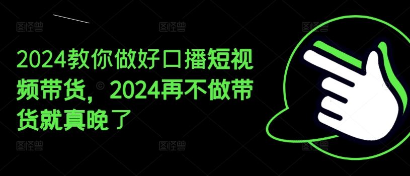 2024教你做好口播短视频带货，2024再不做带货就真晚了-网创项目