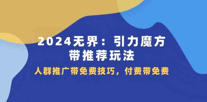 2024无界引力魔方带推荐玩法，人群推广带免费技巧，付费带免费-网创项目