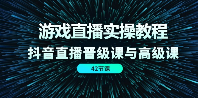 游戏直播实操教程，抖音直播晋级课与高级课（42节）-网创项目