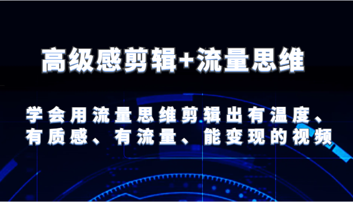 高级感剪辑+流量思维 学会用流量思维剪辑出有温度、有质感、有流量、能变现的视频-网创项目