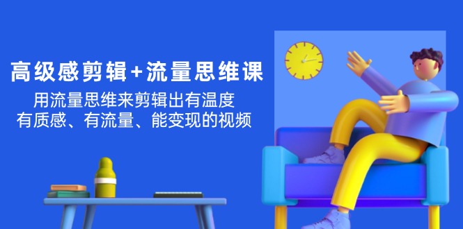 （11589期）高级感 剪辑+流量思维：用流量思维剪辑出有温度/有质感/有流量/能变现视频-网创项目