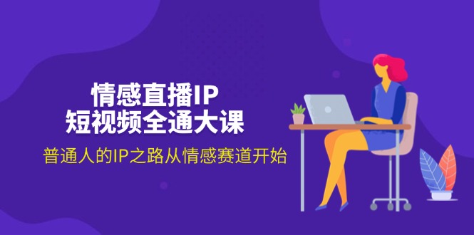 （11590期）情感直播IP短视频全通大课，普通人的IP之路从情感赛道开始（18节）-网创项目