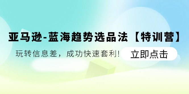 （11591期）亚马逊-蓝海趋势选品法【特训营】：玩转信息差，成功快速套利!-网创项目