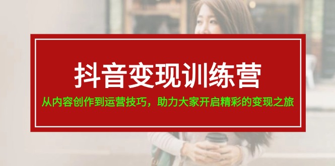 （11593期）抖音变现训练营，从内容创作到运营技巧，助力大家开启精彩的变现之旅-网创项目