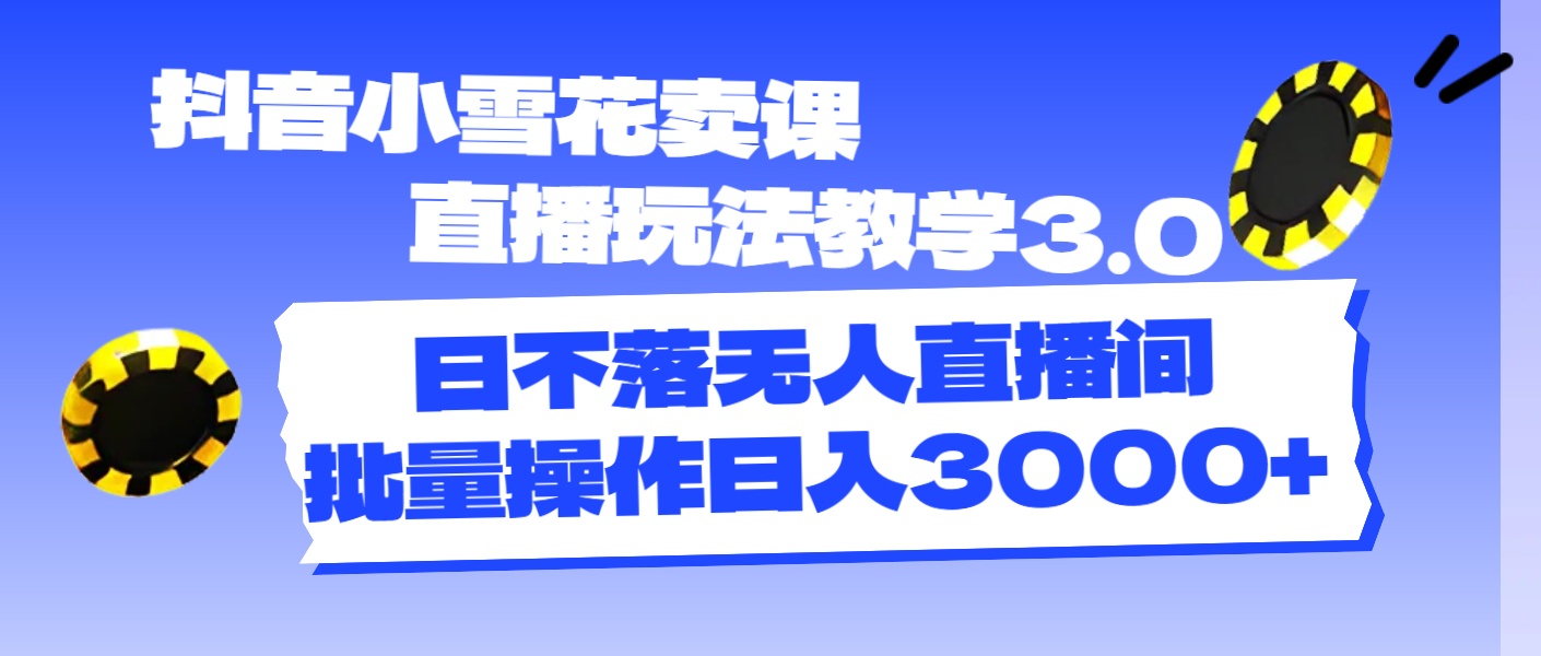 （11595期）抖音小雪花卖课直播玩法教学3.0，日不落无人直播间，批量操作日入3000+-网创项目