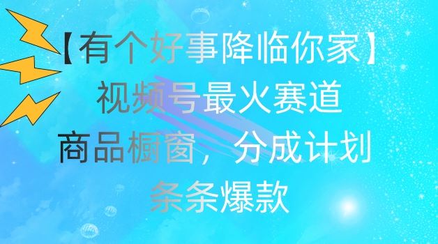 【有个好事降临你家】视频号爆火赛道，商品橱窗，分成计划，条条爆款【揭秘】-网创项目