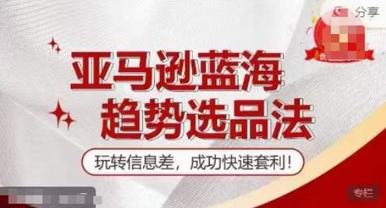 【训练营】亚马逊蓝海趋势选品法，玩转信息差，成功快速套利-网创项目