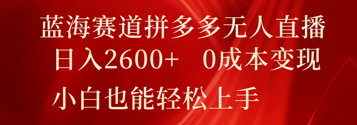蓝海赛道拼多多无人直播，日入2600+，0成本变现，小白也能轻松上手-网创项目