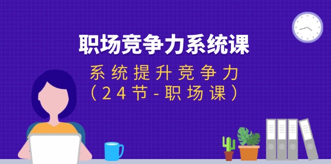 （11617期）职场-竞争力系统课：系统提升竞争力（24节-职场课）-网创项目