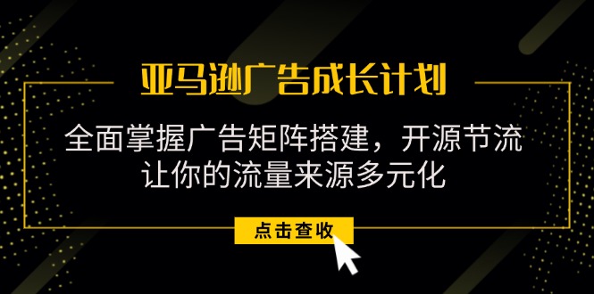 （11619期）亚马逊-广告成长计划，掌握广告矩阵搭建/开源节流/流量来源多元化-网创项目