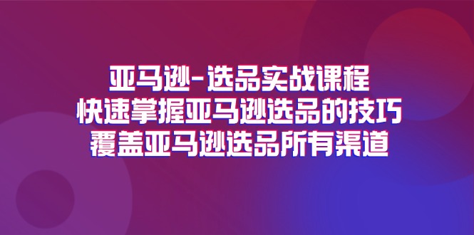 （11620期）亚马逊-选品实战课程，快速掌握亚马逊选品的技巧，覆盖亚马逊选品所有渠道-网创项目