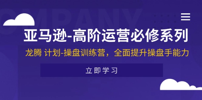 （11625期）亚马逊-高阶运营必修系列，龙腾 计划-操盘训练营，全面提升操盘手能力-网创项目