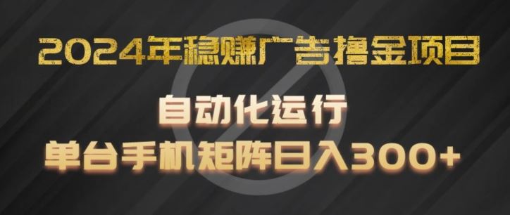 2024年稳赚广告撸金项目，全程自动化运行，单台手机就可以矩阵操作，日入300+【揭秘】-网创项目