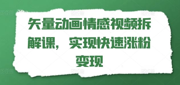 矢量动画情感视频拆解课，实现快速涨粉变现-网创项目