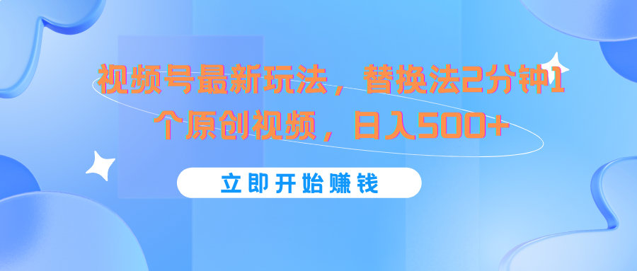视频号最新玩法，替换法2分钟1个原创视频，日入500+-网创项目