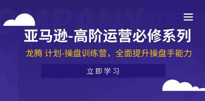 亚马逊高阶运营必修系列，龙腾计划-操盘训练营，全面提升操盘手能力-网创项目