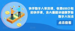 快手数字人带货课，收费699少有的快手课，含大量超详细俄罗斯数字人玩法-网创项目