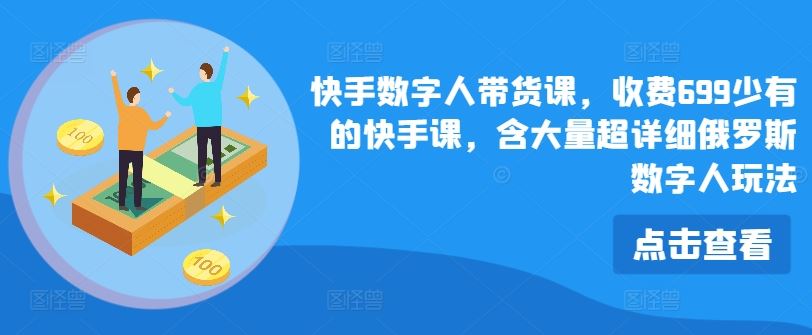 快手数字人带货课，收费699少有的快手课，含大量超详细俄罗斯数字人玩法-网创项目