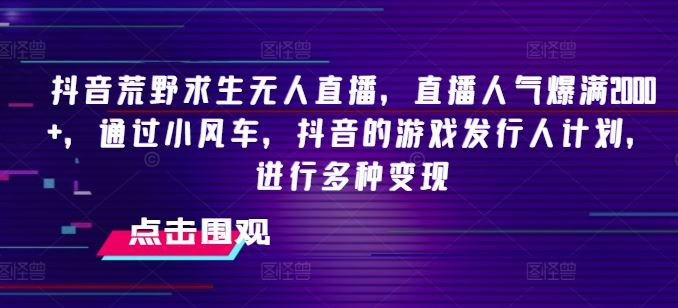 抖音荒野求生无人直播，直播人气爆满2000+，通过小风车，抖音的游戏发行人计划，进行多种变现【揭秘】-网创项目