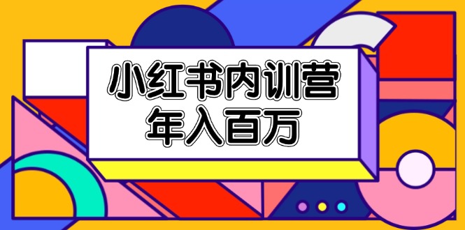 小红书内训营，底层逻辑/定位赛道/账号包装/内容策划/爆款创作/年入百万-网创项目