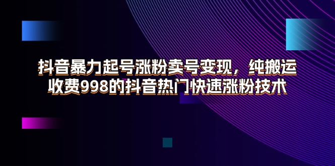 （11656期）抖音暴力起号涨粉卖号变现，纯搬运，收费998的抖音热门快速涨粉技术-网创项目