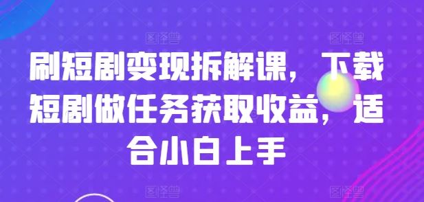 刷短剧变现拆解课，下载短剧做任务获取收益，适合小白上手-网创项目