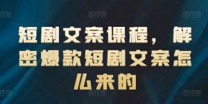 短剧文案课程,解密爆款短剧文案怎么来的-网创项目