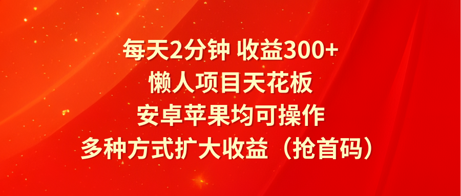 每天2分钟收益300+，懒人项目天花板，安卓苹果均可操作，多种方式扩大收益（抢首码）-网创项目